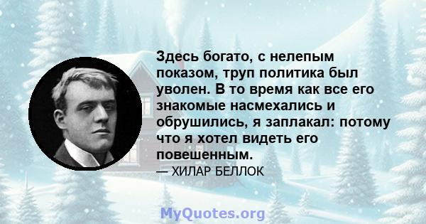 Здесь богато, с нелепым показом, труп политика был уволен. В то время как все его знакомые насмехались и обрушились, я заплакал: потому что я хотел видеть его повешенным.