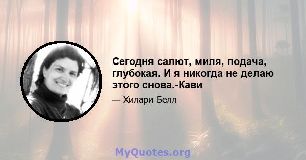 Сегодня салют, миля, подача, глубокая. И я никогда не делаю этого снова.-Кави