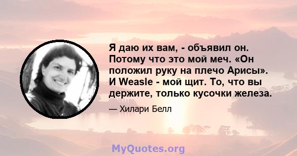 Я даю их вам, - объявил он. Потому что это мой меч. «Он положил руку на плечо Арисы». И Weasle - мой щит. То, что вы держите, только кусочки железа.