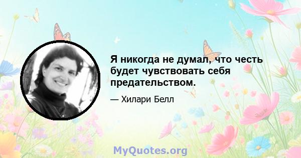 Я никогда не думал, что честь будет чувствовать себя предательством.