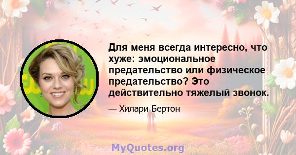 Для меня всегда интересно, что хуже: эмоциональное предательство или физическое предательство? Это действительно тяжелый звонок.