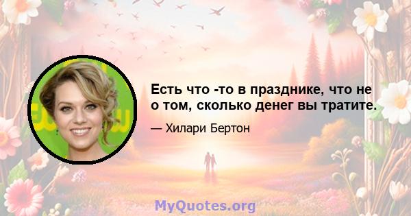 Есть что -то в празднике, что не о том, сколько денег вы тратите.