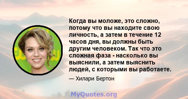 Когда вы моложе, это сложно, потому что вы находите свою личность, а затем в течение 12 часов дня, вы должны быть другим человеком. Так что это сложная фаза - насколько вы выяснили, а затем выяснить людей, с которыми вы 