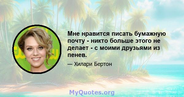 Мне нравится писать бумажную почту - никто больше этого не делает - с моими друзьями из пенев.