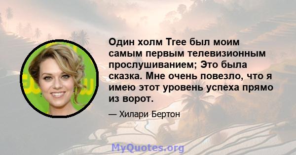 Один холм Tree был моим самым первым телевизионным прослушиванием; Это была сказка. Мне очень повезло, что я имею этот уровень успеха прямо из ворот.