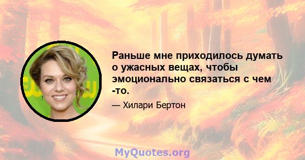 Раньше мне приходилось думать о ужасных вещах, чтобы эмоционально связаться с чем -то.