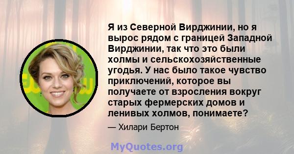 Я из Северной Вирджинии, но я вырос рядом с границей Западной Вирджинии, так что это были холмы и сельскохозяйственные угодья. У нас было такое чувство приключений, которое вы получаете от взросления вокруг старых