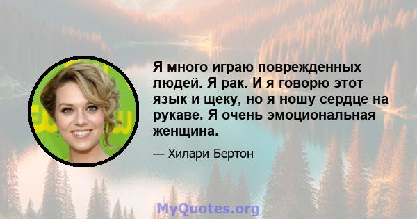 Я много играю поврежденных людей. Я рак. И я говорю этот язык и щеку, но я ношу сердце на рукаве. Я очень эмоциональная женщина.