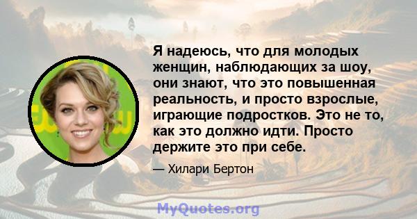 Я надеюсь, что для молодых женщин, наблюдающих за шоу, они знают, что это повышенная реальность, и просто взрослые, играющие подростков. Это не то, как это должно идти. Просто держите это при себе.