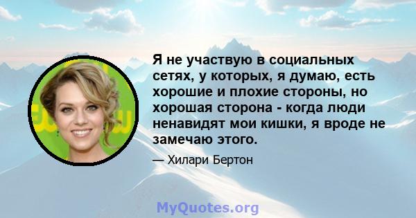 Я не участвую в социальных сетях, у которых, я думаю, есть хорошие и плохие стороны, но хорошая сторона - когда люди ненавидят мои кишки, я вроде не замечаю этого.