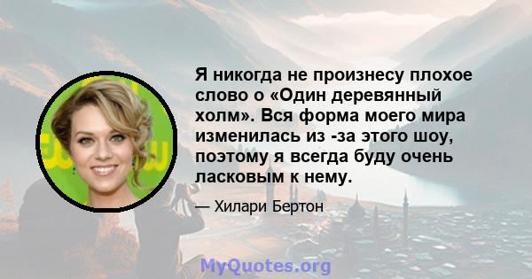 Я никогда не произнесу плохое слово о «Один деревянный холм». Вся форма моего мира изменилась из -за этого шоу, поэтому я всегда буду очень ласковым к нему.