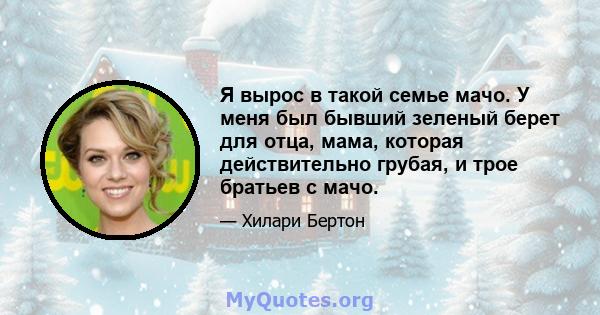 Я вырос в такой семье мачо. У меня был бывший зеленый берет для отца, мама, которая действительно грубая, и трое братьев с мачо.