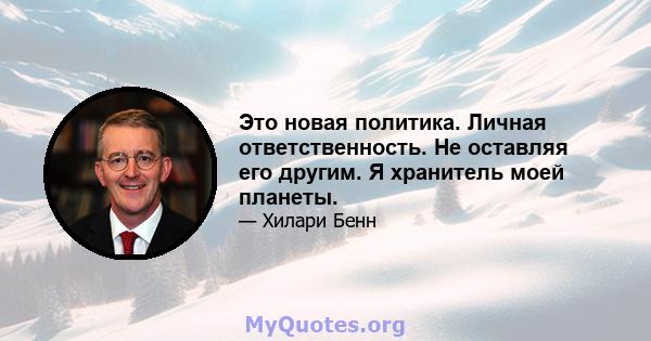 Это новая политика. Личная ответственность. Не оставляя его другим. Я хранитель моей планеты.