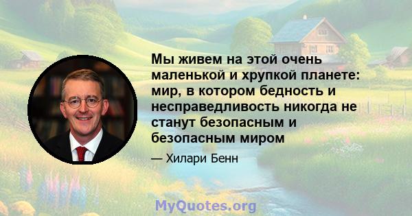 Мы живем на этой очень маленькой и хрупкой планете: мир, в котором бедность и несправедливость никогда не станут безопасным и безопасным миром