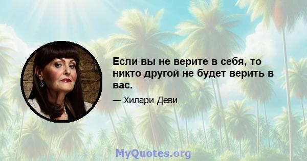 Если вы не верите в себя, то никто другой не будет верить в вас.