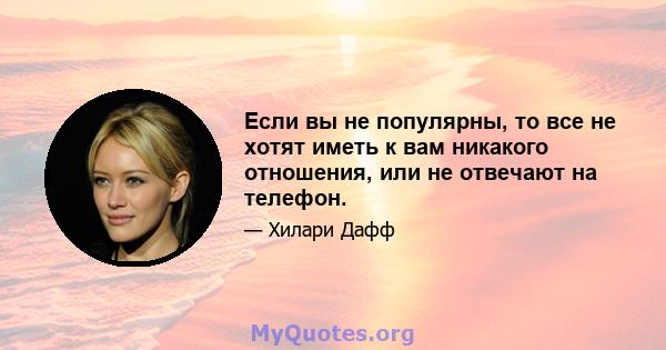 Если вы не популярны, то все не хотят иметь к вам никакого отношения, или не отвечают на телефон.