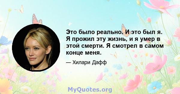 Это было реально. И это был я. Я прожил эту жизнь, и я умер в этой смерти. Я смотрел в самом конце меня.