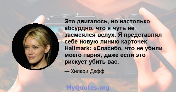 Это двигалось, но настолько абсурдно, что я чуть не засмеялся вслух. Я представлял себе новую линию карточек Hallmark: «Спасибо, что не убили моего парня, даже если это рискует убить вас.