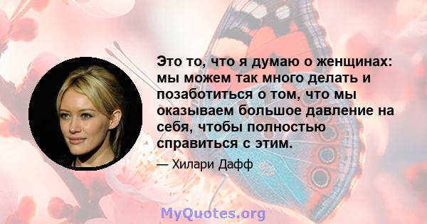 Это то, что я думаю о женщинах: мы можем так много делать и позаботиться о том, что мы оказываем большое давление на себя, чтобы полностью справиться с этим.