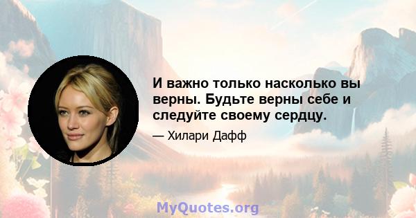 И важно только насколько вы верны. Будьте верны себе и следуйте своему сердцу.