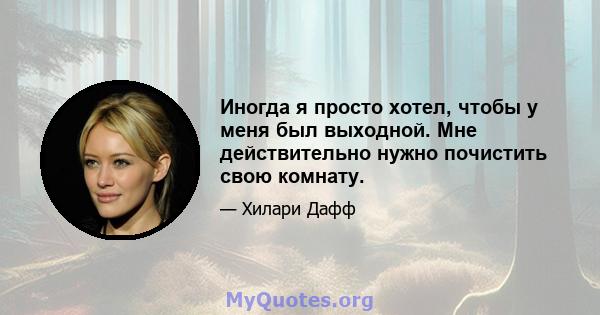 Иногда я просто хотел, чтобы у меня был выходной. Мне действительно нужно почистить свою комнату.