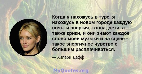 Когда я нахожусь в туре, я нахожусь в новом городе каждую ночь, и энергия, толпа, дети, а также крики, и они знают каждое слово моей музыки и на сцене - такое энергичное чувство с большим расплачиваться.