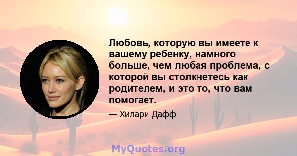 Любовь, которую вы имеете к вашему ребенку, намного больше, чем любая проблема, с которой вы столкнетесь как родителем, и это то, что вам помогает.