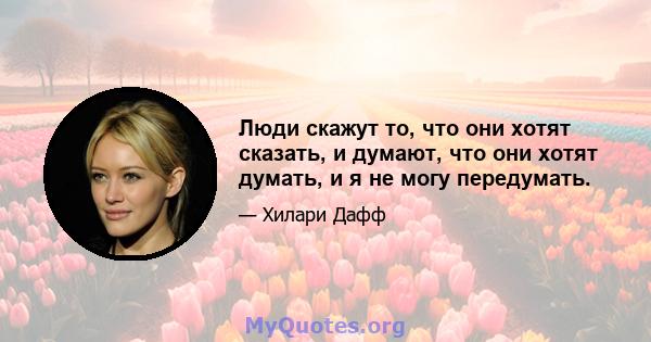 Люди скажут то, что они хотят сказать, и думают, что они хотят думать, и я не могу передумать.