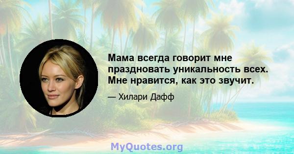 Мама всегда говорит мне праздновать уникальность всех. Мне нравится, как это звучит.