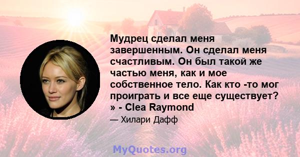 Мудрец сделал меня завершенным. Он сделал меня счастливым. Он был такой же частью меня, как и мое собственное тело. Как кто -то мог проиграть и все еще существует? » - Clea Raymond