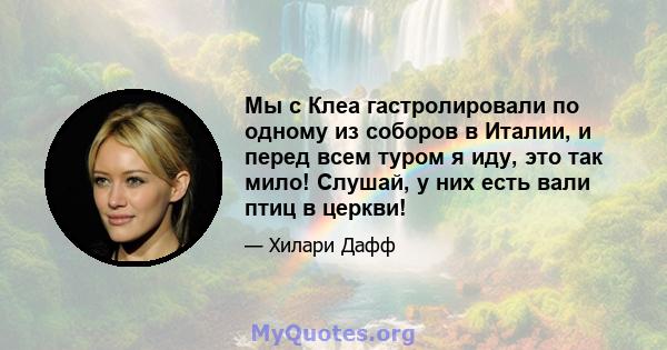 Мы с Клеа гастролировали по одному из соборов в Италии, и перед всем туром я иду, это так мило! Слушай, у них есть вали птиц в церкви!