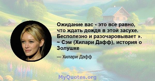 Ожидание вас - это все равно, что ждать дождя в этой засухе. Бесполезно и разочаровывает ». ~ Сэм (Хилари Дафф), история о Золушке