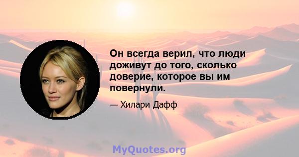 Он всегда верил, что люди доживут до того, сколько доверие, которое вы им повернули.