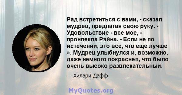 Рад встретиться с вами, - сказал мудрец, предлагая свою руку. - Удовольствие - все мое, - пронлекла Рэйна. - Если не по истечении, это все, что еще лучше ». Мудрец улыбнулся и, возможно, даже немного покраснел, что было 