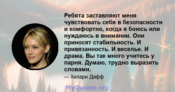 Ребята заставляют меня чувствовать себя в безопасности и комфортно, когда я боюсь или нуждаюсь в внимании. Они приносят стабильность. И привязанность. И веселье. И драма. Вы так много учитесь у парня. Думаю, трудно