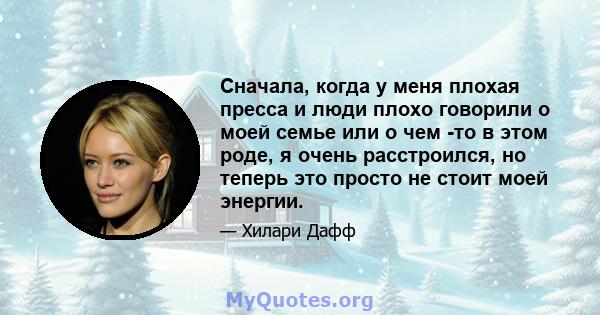 Сначала, когда у меня плохая пресса и люди плохо говорили о моей семье или о чем -то в этом роде, я очень расстроился, но теперь это просто не стоит моей энергии.