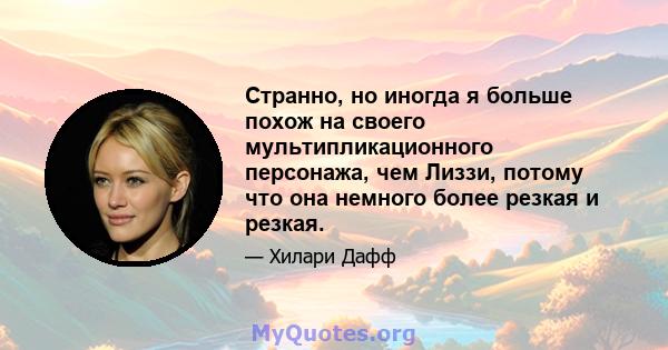 Странно, но иногда я больше похож на своего мультипликационного персонажа, чем Лиззи, потому что она немного более резкая и резкая.