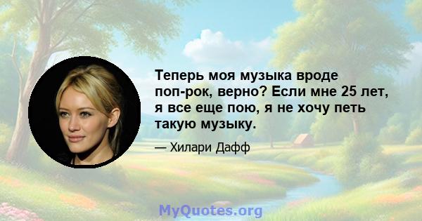 Теперь моя музыка вроде поп-рок, верно? Если мне 25 лет, я все еще пою, я не хочу петь такую ​​музыку.