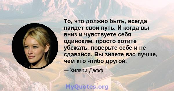 То, что должно быть, всегда найдет свой путь. И когда вы вниз и чувствуете себя одиноким, просто хотите убежать, поверьте себе и не сдавайся. Вы знаете вас лучше, чем кто -либо другой.