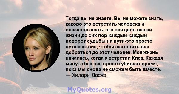 Тогда вы не знаете. Вы не можете знать, каково это встретить человека и внезапно знать, что вся цель вашей жизни до сих пор-каждый-каждый поворот судьбы на пути-это просто путешествие, чтобы заставить вас добраться до