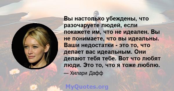 Вы настолько убеждены, что разочаруете людей, если покажете им, что не идеален. Вы не понимаете, что вы идеальны. Ваши недостатки - это то, что делает вас идеальным. Они делают тебя тебе. Вот что любят люди. Это то, что 