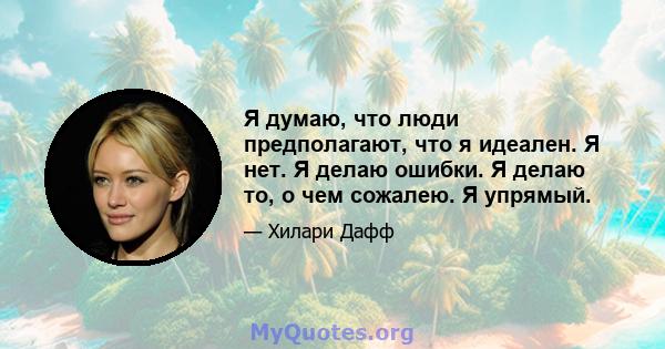 Я думаю, что люди предполагают, что я идеален. Я нет. Я делаю ошибки. Я делаю то, о чем сожалею. Я упрямый.