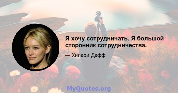 Я хочу сотрудничать. Я большой сторонник сотрудничества.