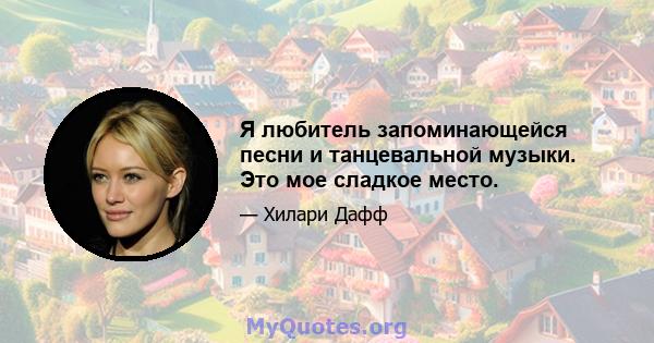 Я любитель запоминающейся песни и танцевальной музыки. Это мое сладкое место.