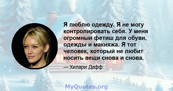 Я люблю одежду. Я не могу контролировать себя. У меня огромный фетиш для обуви, одежды и макияжа. Я тот человек, который не любит носить вещи снова и снова.