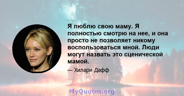 Я люблю свою маму. Я полностью смотрю на нее, и она просто не позволяет никому воспользоваться мной. Люди могут назвать это сценической мамой.