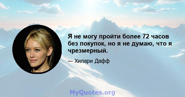 Я не могу пройти более 72 часов без покупок, но я не думаю, что я чрезмерный.