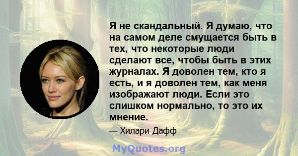 Я не скандальный. Я думаю, что на самом деле смущается быть в тех, что некоторые люди сделают все, чтобы быть в этих журналах. Я доволен тем, кто я есть, и я доволен тем, как меня изображают люди. Если это слишком