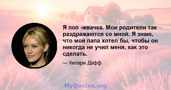 Я поп -жвачка. Мои родители так раздражаются со мной. Я знаю, что мой папа хотел бы, чтобы он никогда не учил меня, как это сделать.