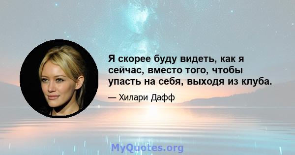 Я скорее буду видеть, как я сейчас, вместо того, чтобы упасть на себя, выходя из клуба.